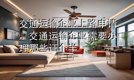 交通运输企业上路申请,交通运输企业需要办理哪些证个半