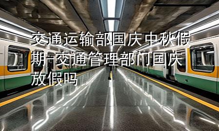 交通运输部国庆中秋假期-交通管理部门国庆放假吗