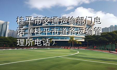 桂平市交通运输部门电话(桂平市道路运输管理所电话)