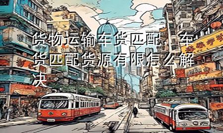 货物运输车货匹配,车货匹配货源有限怎么解决