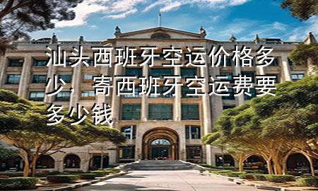 汕头西班牙空运价格多少,寄西班牙空运费要多少钱