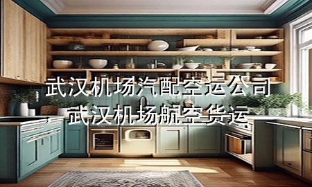 武汉机场汽配空运公司,武汉机场航空货运