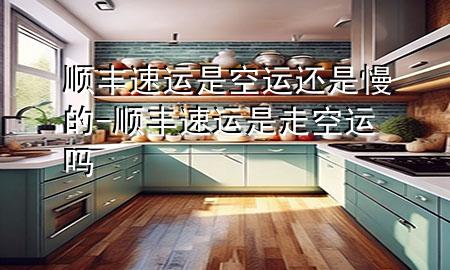 顺丰速运是空运还是慢的-顺丰速运是走空运吗