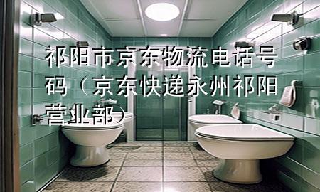 祁阳市京东物流电话号码(京东快递永州祁阳营业部)