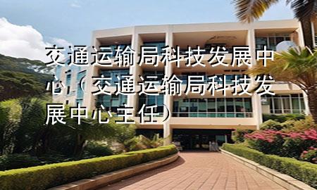 交通运输局科技发展中心(交通运输局科技发展中心主任)
