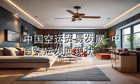 中国空运贸易发展-中国空运发展现状