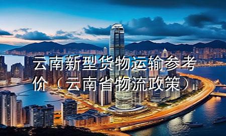 云南新型货物运输参考价(云南省物流政策)