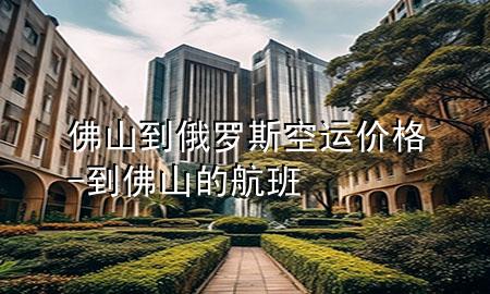 佛山到俄罗斯空运价格-到佛山的航班