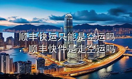 顺丰快运只能是空运吗,顺丰快件是走空运吗