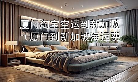 厦门淘宝空运到新加坡(厦门到新加坡海运费)