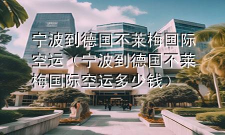 宁波到德国不莱梅国际空运(宁波到德国不莱梅国际空运多少钱)