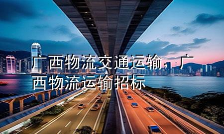 广西物流交通运输,广西物流运输招标