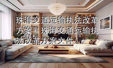 珠海交通运输执法改革方案(珠海交通运输执法改革方案文件)