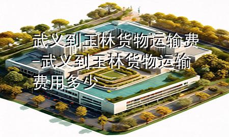 武义到玉林货物运输费-武义到玉林货物运输费用多少