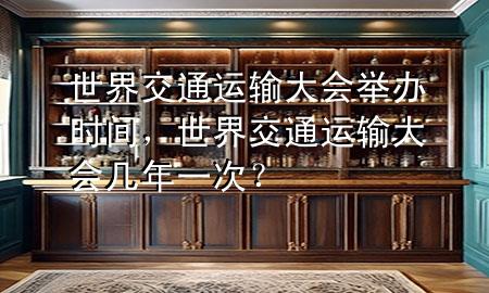 世界交通运输大会举办时间，世界交通运输大会几年一次？