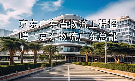 京东广东省物流工程招聘(京东物流广东总部)