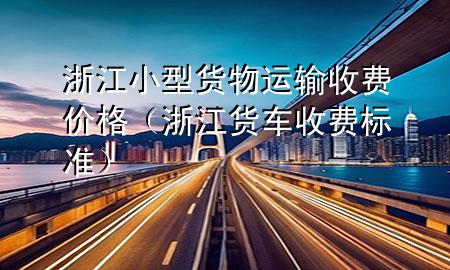 浙江小型货物运输收费价格(浙江货车收费标准)