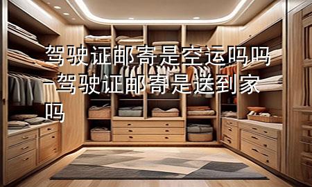 驾驶证邮寄是空运吗吗-驾驶证邮寄是送到家吗