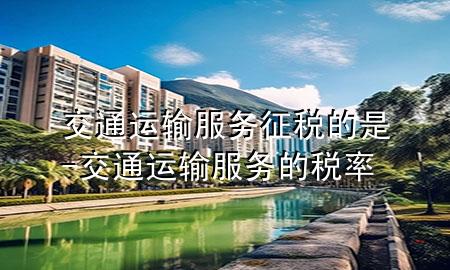 交通运输服务征税的是-交通运输服务的税率