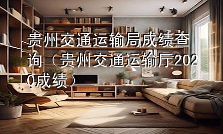 贵州交通运输局成绩查询（贵州交通运输厅2020成绩）