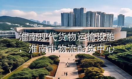 淮南现代货物运输设施,淮南市物流配货中心