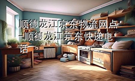 顺德龙江京东物流网点-顺德龙江京东快递电话