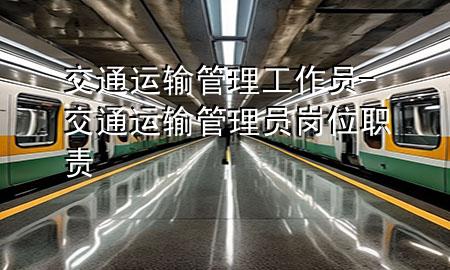 交通运输管理工作员-交通运输管理员岗位职责
