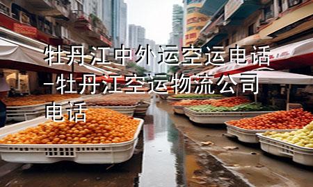 牡丹江中外运空运电话-牡丹江空运物流公司电话