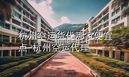 杭州空运货代哪家便宜点-杭州空运代理