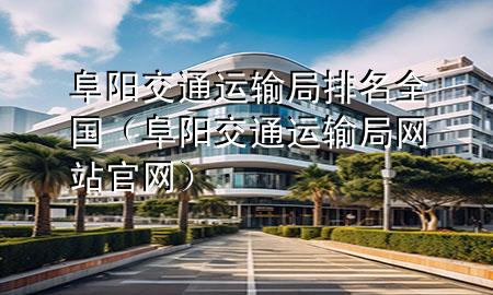 阜阳交通运输局排名全国(阜阳交通运输局网站官网)