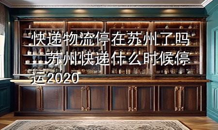 快递物流停在苏州了吗,苏州快递什么时候停运2020