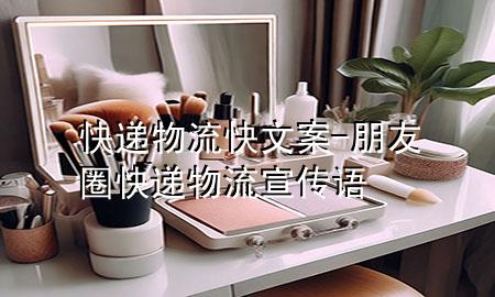 快递物流快文案-朋友圈快递物流宣传语