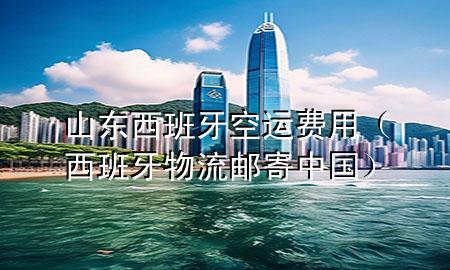 山东西班牙空运费用(西班牙物流邮寄中国)