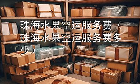 珠海水果空运服务费(珠海水果空运服务费多少)