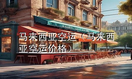马来西亚空运（马来西亚空运价格）