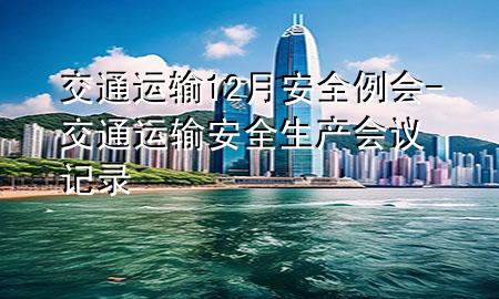交通运输12月安全例会-交通运输安全生产会议记录
