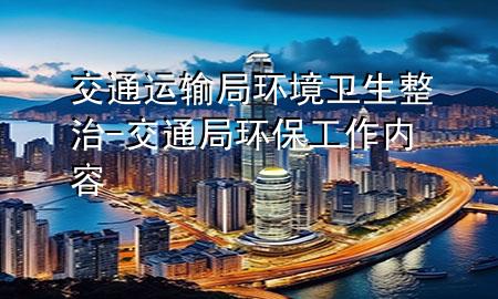 交通运输局环境卫生整治-交通局环保工作内容