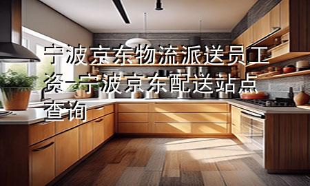 宁波京东物流派送员工资-宁波京东配送站点查询