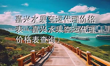 嘉兴水果空运代理价格表(嘉兴水果空运代理价格表查询)
