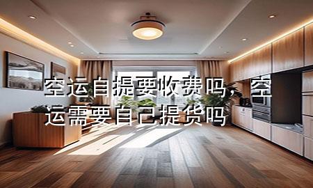 空运自提要收费吗,空运需要自己提货吗