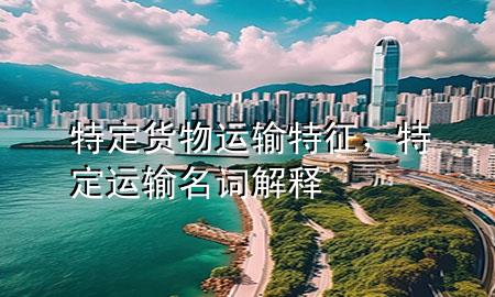 特定货物运输特征,特定运输名词解释