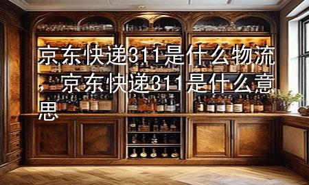 京东快递311是什么物流,京东快递311是什么意思