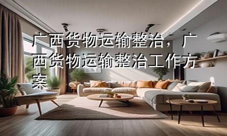 广西货物运输整治,广西货物运输整治工作方案