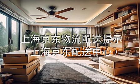 上海京东物流配送提示（上海京东配送中心）