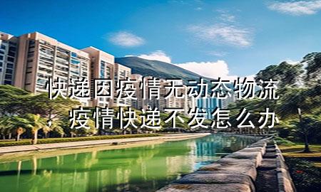 快递因疫情无动态物流,疫情快递不发怎么办