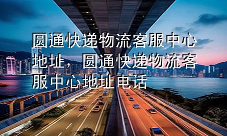 圆通快递物流客服中心地址,圆通快递物流客服中心地址电话