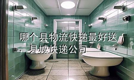 哪个县物流快递最好送,县城快递公司