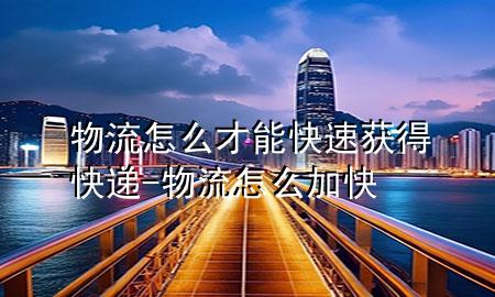 物流怎么才能快速获得快递-物流怎么加快