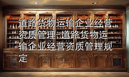 道路货物运输企业经营资质管理-道路货物运输企业经营资质管理规定