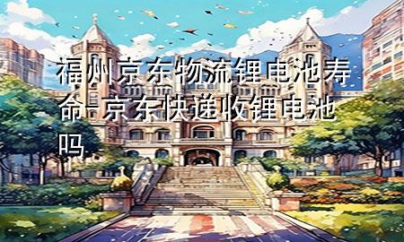 福州京东物流锂电池寿命-京东快递收锂电池吗